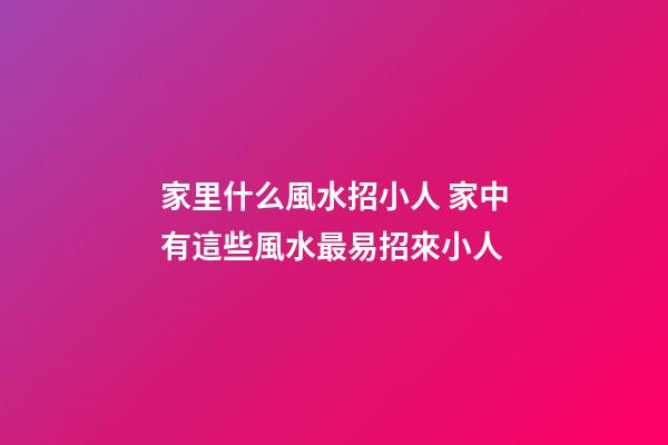 家里什么風水招小人 家中有這些風水最易招來小人